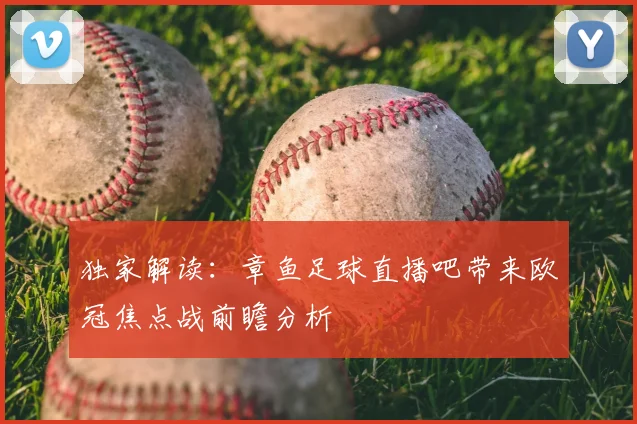 独家解读:章鱼足球直播吧带来欧冠焦点战前瞻分析