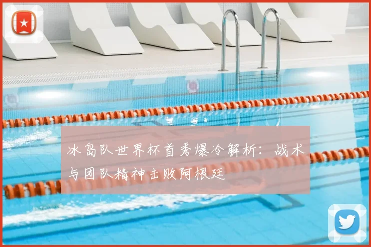 冰岛队世界杯首秀爆冷解析：战术与团队精神击败阿根廷