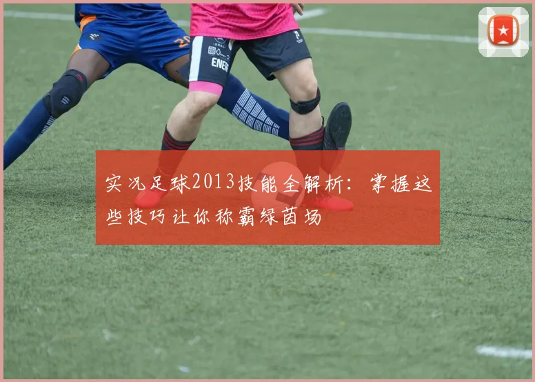 实况足球2013技能全解析：掌握这些技巧让你称霸绿茵场