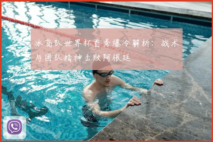 冰岛队世界杯首秀爆冷解析:战术与团队精神击败阿根廷